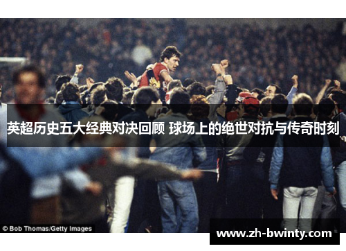 英超历史五大经典对决回顾 球场上的绝世对抗与传奇时刻