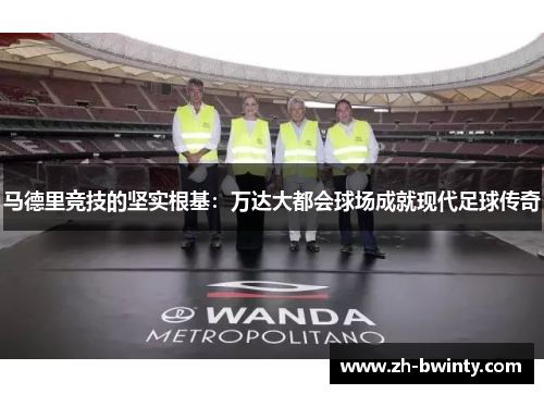马德里竞技的坚实根基：万达大都会球场成就现代足球传奇