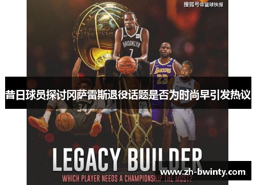 昔日球员探讨冈萨雷斯退役话题是否为时尚早引发热议