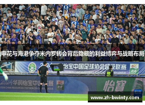 申花与海港争夺米内罗转会背后隐藏的利益博弈与战略布局