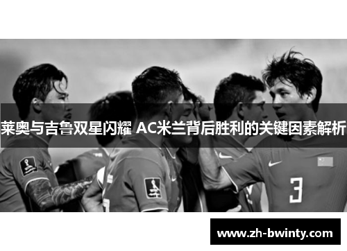 莱奥与吉鲁双星闪耀 AC米兰背后胜利的关键因素解析
