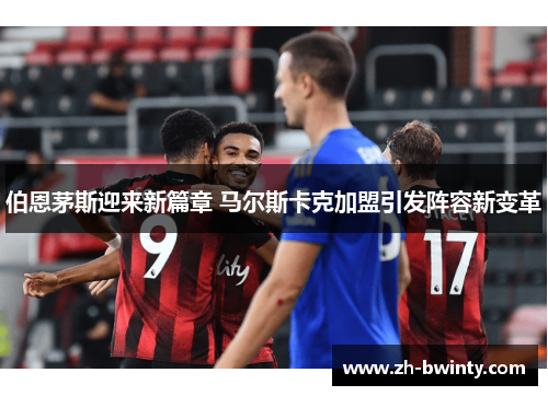 伯恩茅斯迎来新篇章 马尔斯卡克加盟引发阵容新变革