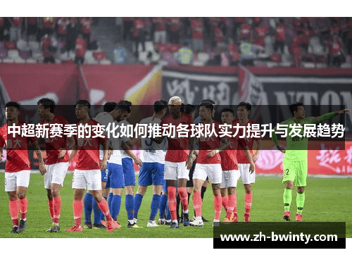 中超新赛季的变化如何推动各球队实力提升与发展趋势