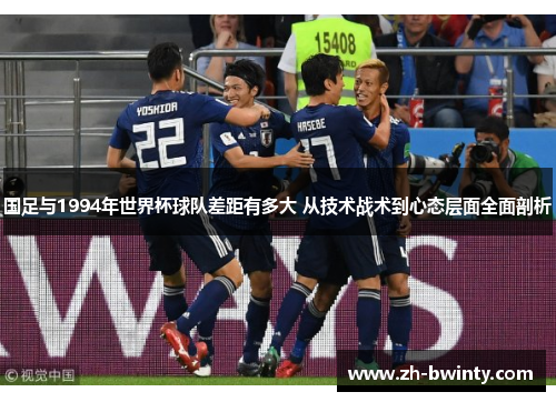 国足与1994年世界杯球队差距有多大 从技术战术到心态层面全面剖析