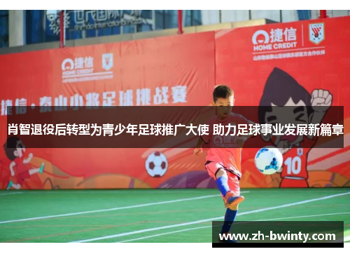 肖智退役后转型为青少年足球推广大使 助力足球事业发展新篇章
