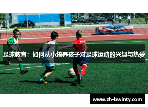 足球教育：如何从小培养孩子对足球运动的兴趣与热爱