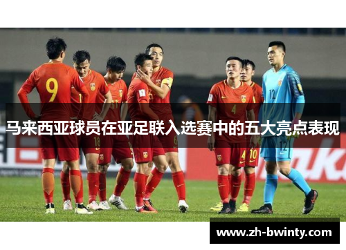 马来西亚球员在亚足联入选赛中的五大亮点表现