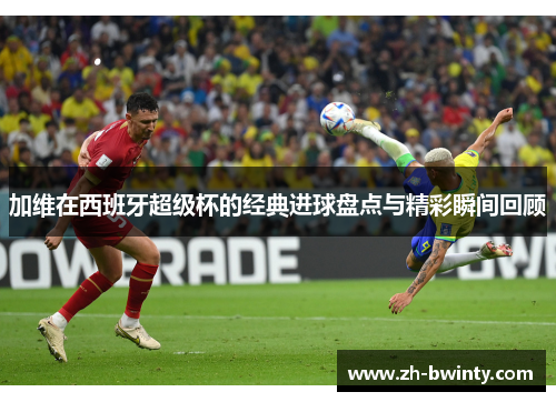 加维在西班牙超级杯的经典进球盘点与精彩瞬间回顾