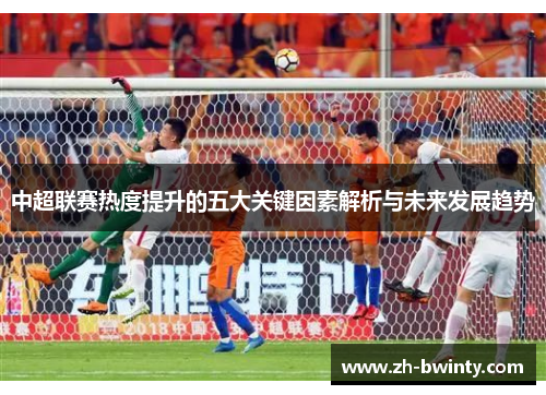 中超联赛热度提升的五大关键因素解析与未来发展趋势