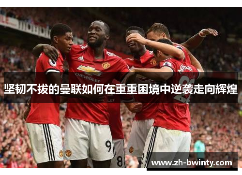 坚韧不拔的曼联如何在重重困境中逆袭走向辉煌