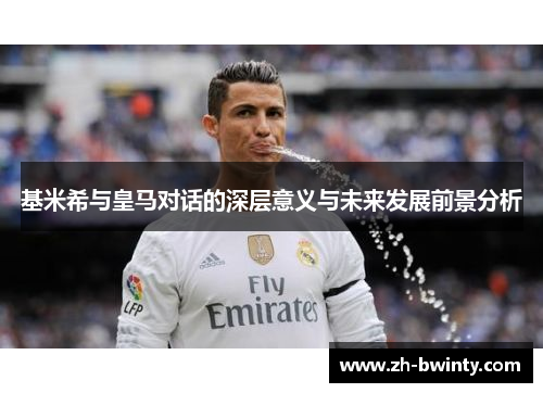 基米希与皇马对话的深层意义与未来发展前景分析