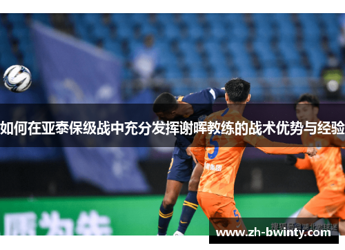 如何在亚泰保级战中充分发挥谢晖教练的战术优势与经验