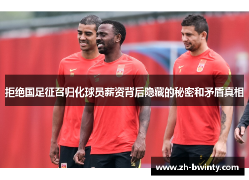 拒绝国足征召归化球员薪资背后隐藏的秘密和矛盾真相