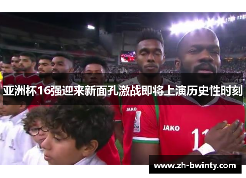 亚洲杯16强迎来新面孔激战即将上演历史性时刻