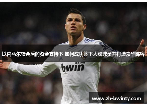 以内马尔转会后的资金支持下 如何成功签下大牌球员并打造豪华阵容