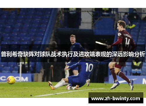 普利希奇缺阵对球队战术执行及进攻端表现的深远影响分析