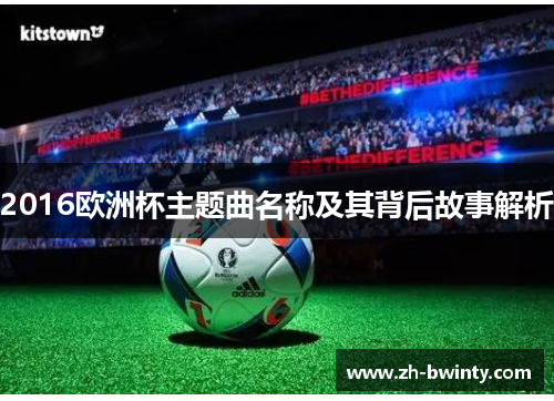 2016欧洲杯主题曲名称及其背后故事解析