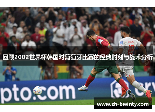 回顾2002世界杯韩国对葡萄牙比赛的经典时刻与战术分析