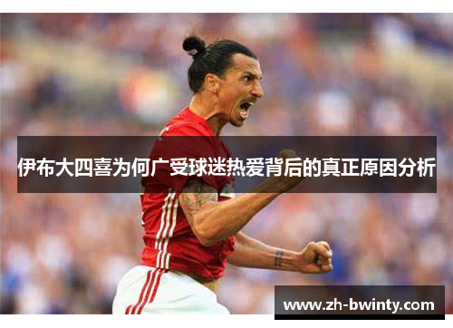 伊布大四喜为何广受球迷热爱背后的真正原因分析