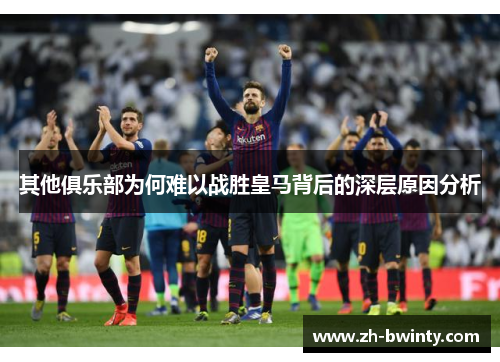 其他俱乐部为何难以战胜皇马背后的深层原因分析