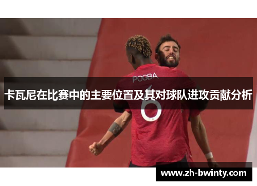 卡瓦尼在比赛中的主要位置及其对球队进攻贡献分析