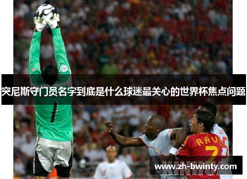 突尼斯守门员名字到底是什么球迷最关心的世界杯焦点问题
