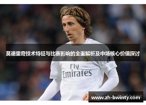 莫德里奇技术特征与比赛影响的全面解析及中场核心价值探讨
