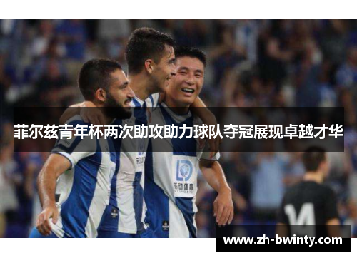 菲尔兹青年杯两次助攻助力球队夺冠展现卓越才华